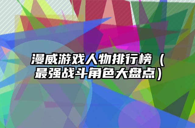 漫威游戏人物排行榜（最强战斗角色大盘点）