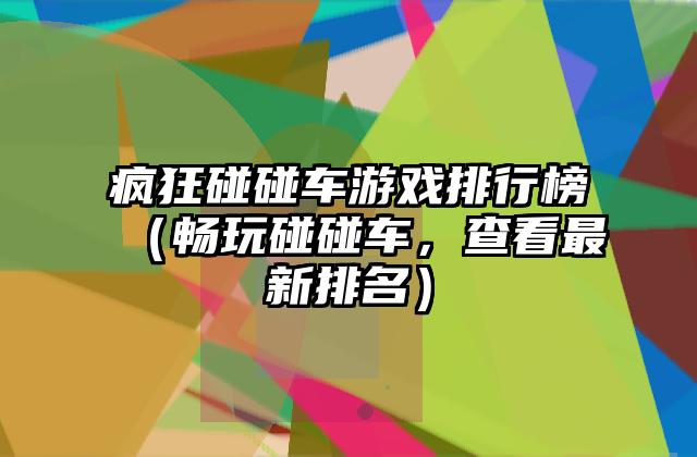 疯狂碰碰车游戏排行榜（畅玩碰碰车，查看最新排名）