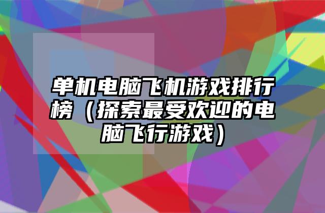 单机电脑飞机游戏排行榜（探索最受欢迎的电脑飞行游戏）