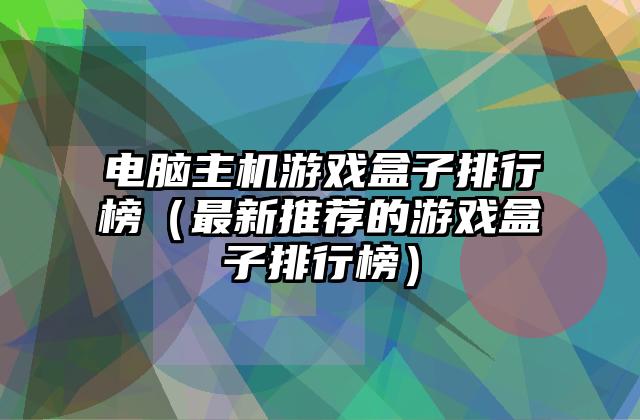 电脑主机游戏盒子排行榜（最新推荐的游戏盒子排行榜）