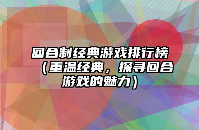 回合制经典游戏排行榜（重温经典，探寻回合游戏的魅力）
