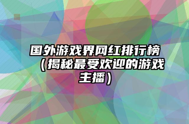 国外游戏界网红排行榜（揭秘最受欢迎的游戏主播）
