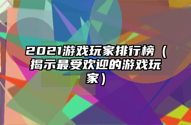 2021游戏玩家排行榜（揭示最受欢迎的游戏玩家）