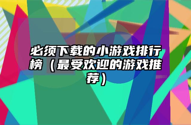 必须下载的小游戏排行榜（最受欢迎的游戏推荐）