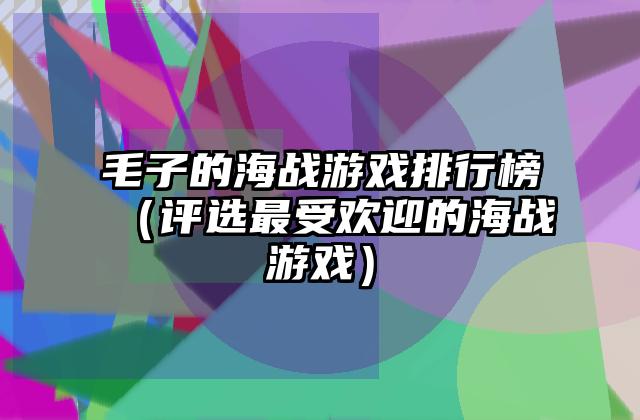 毛子的海战游戏排行榜（评选最受欢迎的海战游戏）
