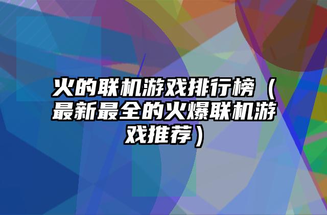 火的联机游戏排行榜（最新最全的火爆联机游戏推荐）