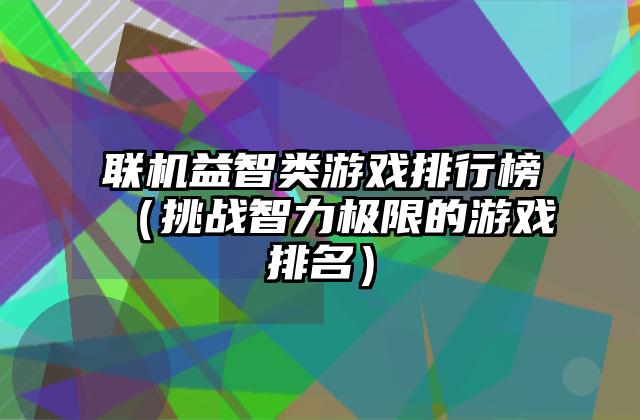 联机益智类游戏排行榜（挑战智力极限的游戏排名）