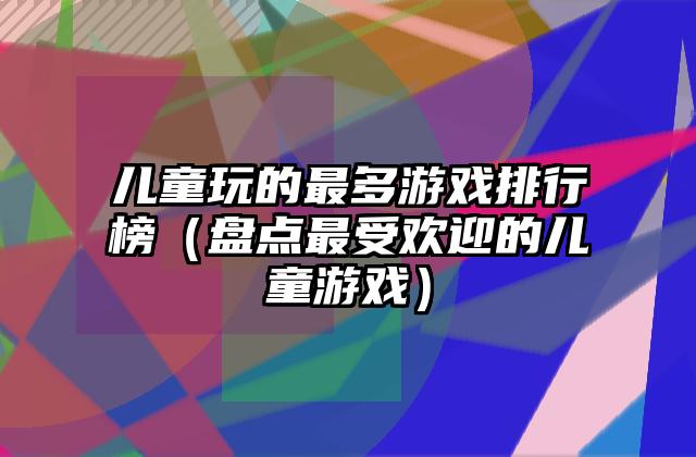 儿童玩的最多游戏排行榜（盘点最受欢迎的儿童游戏）
