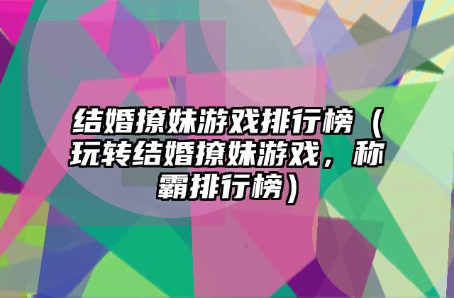 结婚撩妹游戏排行榜（玩转结婚撩妹游戏，称霸排行榜）