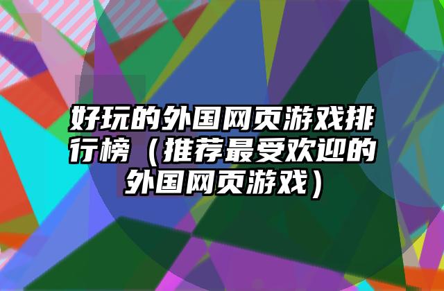 好玩的外国网页游戏排行榜（推荐最受欢迎的外国网页游戏）