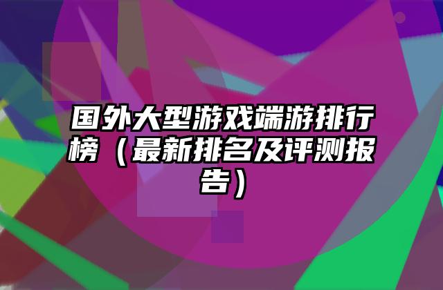 国外大型游戏端游排行榜（最新排名及评测报告）