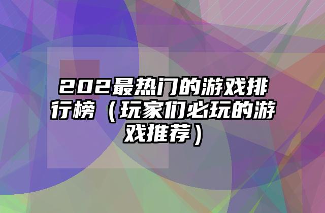 202最热门的游戏排行榜（玩家们必玩的游戏推荐）