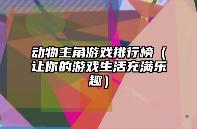 动物主角游戏排行榜（让你的游戏生活充满乐趣）