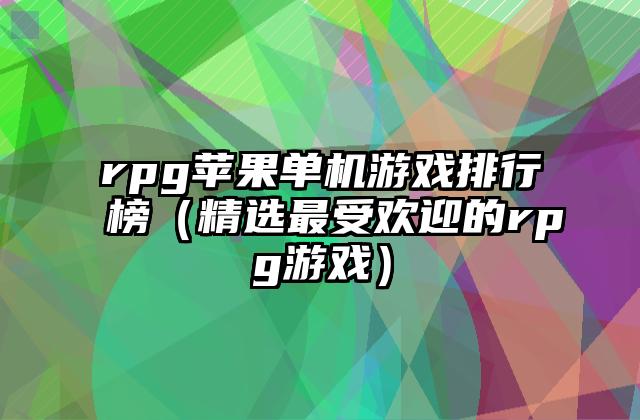 rpg苹果单机游戏排行榜（精选最受欢迎的rpg游戏）
