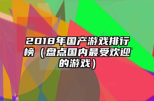 2018年国产游戏排行榜（盘点国内最受欢迎的游戏）