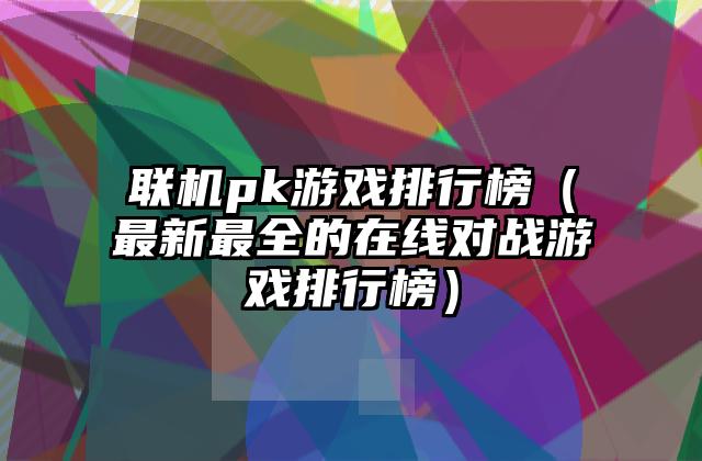 联机pk游戏排行榜（最新最全的在线对战游戏排行榜）