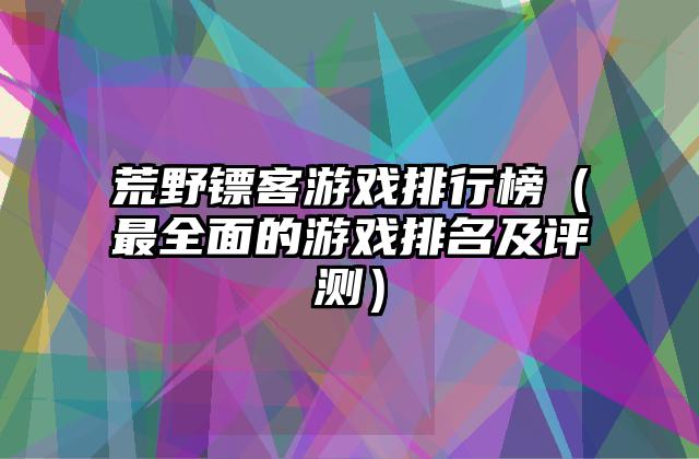 荒野镖客游戏排行榜（最全面的游戏排名及评测）