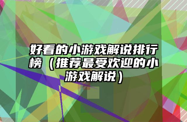 好看的小游戏解说排行榜（推荐最受欢迎的小游戏解说）