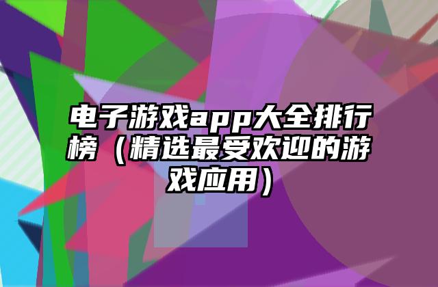 电子游戏app大全排行榜（精选最受欢迎的游戏应用）