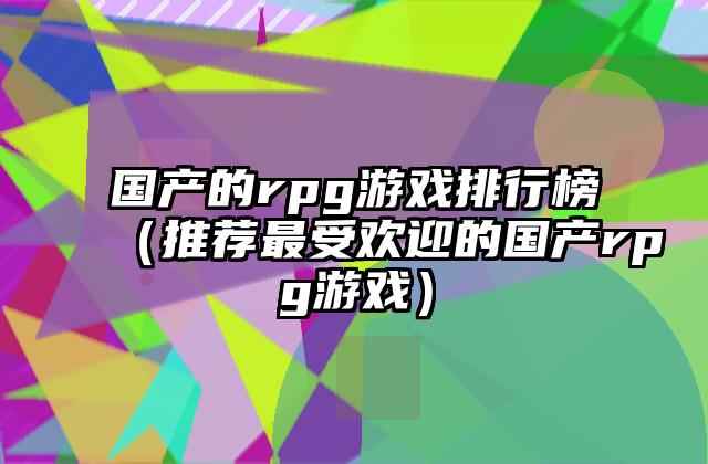 国产的rpg游戏排行榜（推荐最受欢迎的国产rpg游戏）