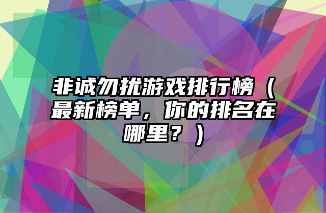 非诚勿扰游戏排行榜（最新榜单，你的排名在哪里？）