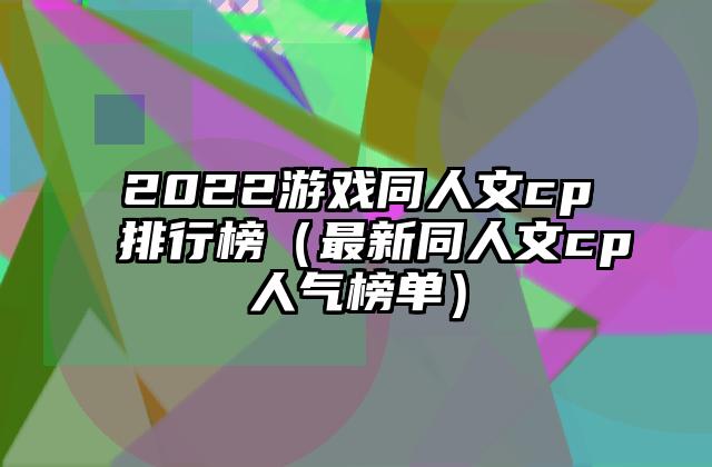 2022游戏同人文cp排行榜（最新同人文cp人气榜单）