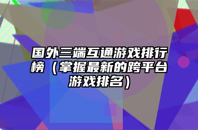 国外三端互通游戏排行榜（掌握最新的跨平台游戏排名）