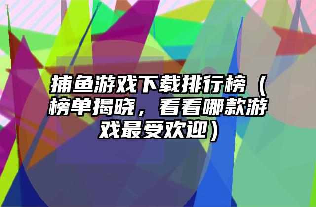 捕鱼游戏下载排行榜（榜单揭晓，看看哪款游戏最受欢迎）