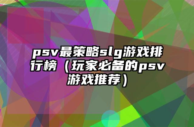 psv最策略slg游戏排行榜（玩家必备的psv游戏推荐）