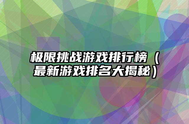 极限挑战游戏排行榜（最新游戏排名大揭秘）