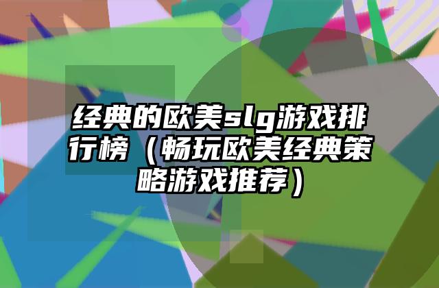 经典的欧美slg游戏排行榜（畅玩欧美经典策略游戏推荐）