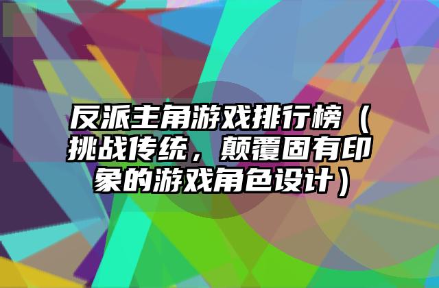 反派主角游戏排行榜（挑战传统，颠覆固有印象的游戏角色设计）