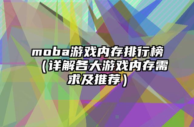 moba游戏内存排行榜（详解各大游戏内存需求及推荐）
