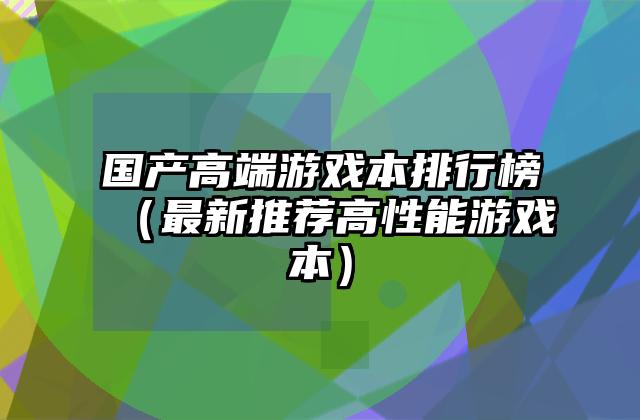 国产高端游戏本排行榜（最新推荐高性能游戏本）