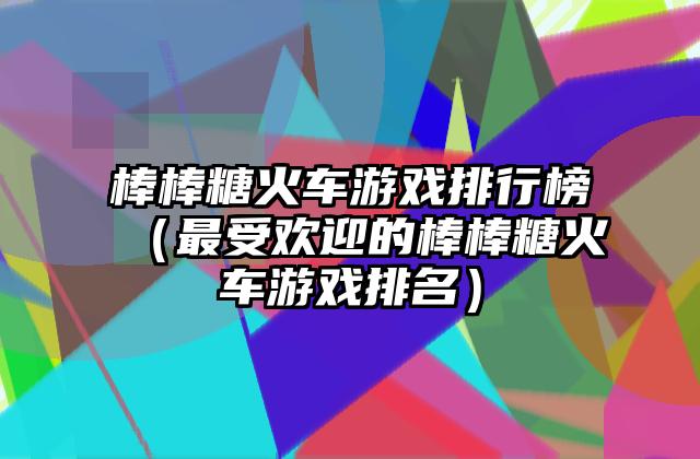 棒棒糖火车游戏排行榜（最受欢迎的棒棒糖火车游戏排名）