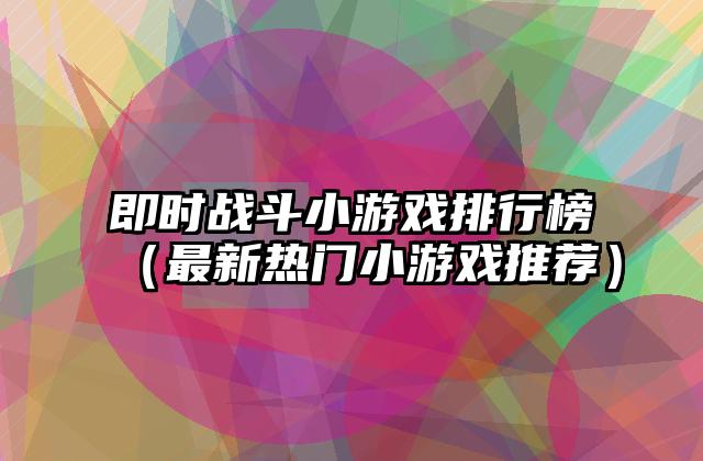 即时战斗小游戏排行榜（最新热门小游戏推荐）
