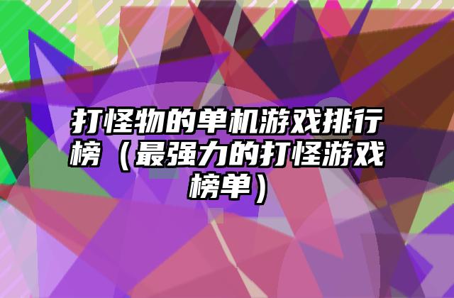 打怪物的单机游戏排行榜（最强力的打怪游戏榜单）