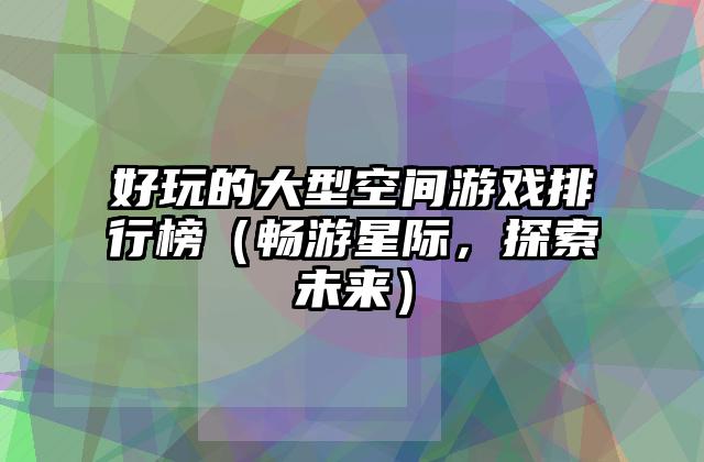 好玩的大型空间游戏排行榜（畅游星际，探索未来）