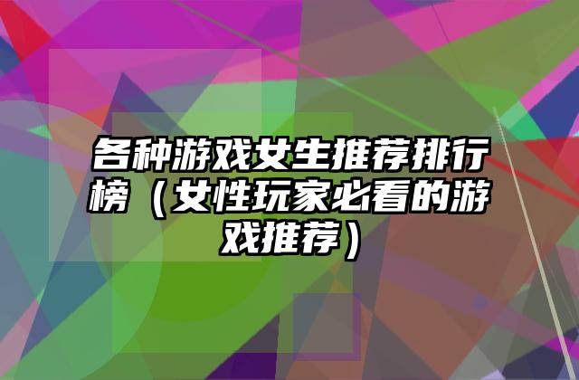 各种游戏女生推荐排行榜（女性玩家必看的游戏推荐）