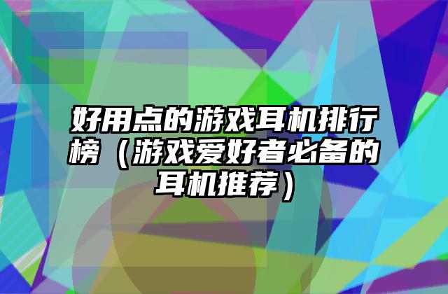 好用点的游戏耳机排行榜（游戏爱好者必备的耳机推荐）
