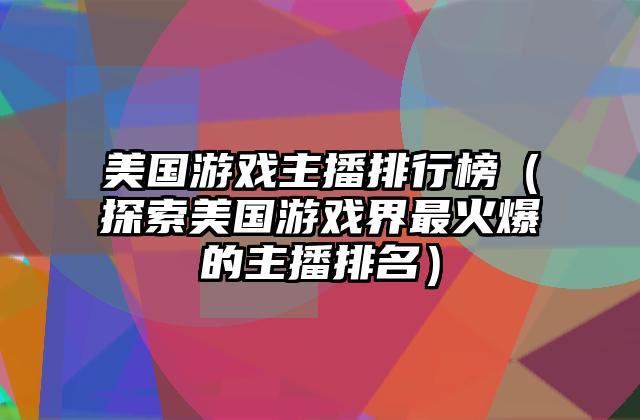 美国游戏主播排行榜（探索美国游戏界最火爆的主播排名）