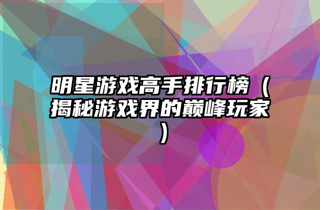 明星游戏高手排行榜（揭秘游戏界的巅峰玩家）