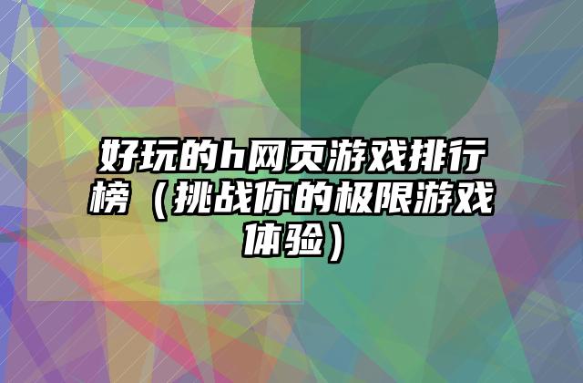 好玩的h网页游戏排行榜（挑战你的极限游戏体验）