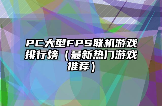 PC大型FPS联机游戏排行榜（最新热门游戏推荐）