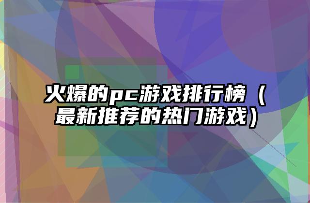 火爆的pc游戏排行榜（最新推荐的热门游戏）