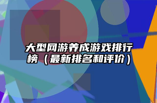 大型网游养成游戏排行榜（最新排名和评价）