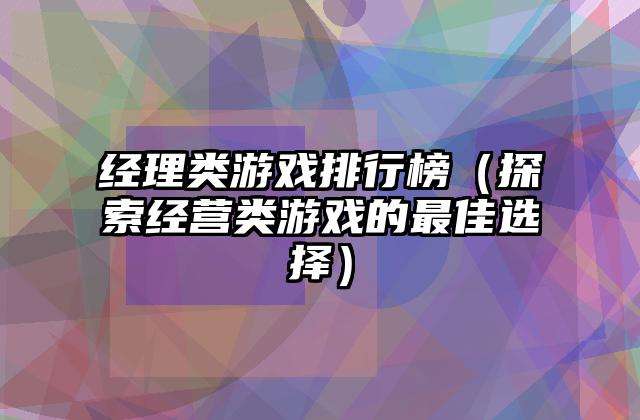 经理类游戏排行榜（探索经营类游戏的最佳选择）