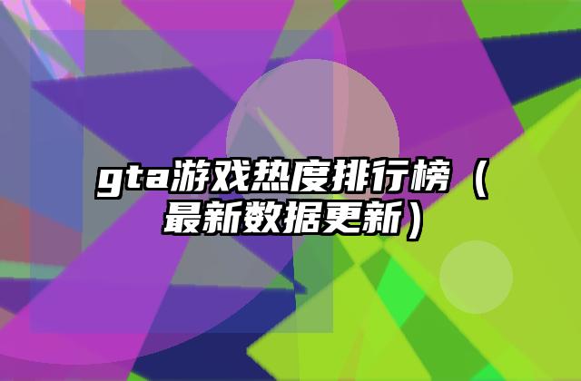 gta游戏热度排行榜（最新数据更新）
