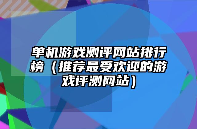 单机游戏测评网站排行榜（推荐最受欢迎的游戏评测网站）