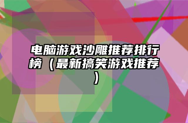 电脑游戏沙雕推荐排行榜（最新搞笑游戏推荐）